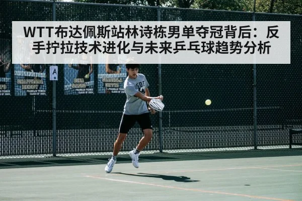 WTT布达佩斯站林诗栋男单夺冠背后：反手拧拉技术进化与未来乒乓球趋势分析