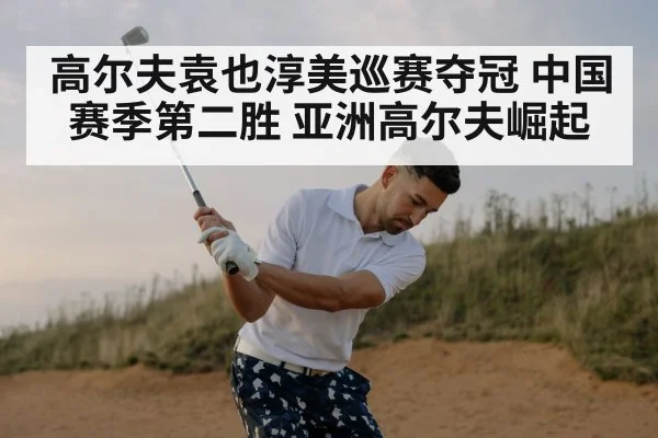 高尔夫袁也淳美巡赛夺冠 中国赛季第二胜 亚洲高尔夫崛起