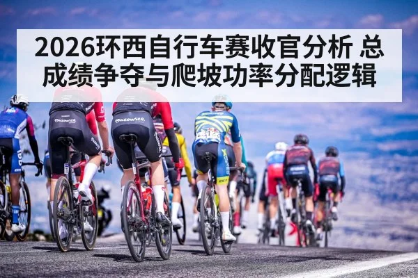 2026环西自行车赛收官分析 总成绩争夺与爬坡功率分配逻辑