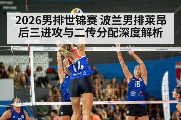 2026男排世锦赛 波兰男排莱昂后三进攻与二传分配深度解析