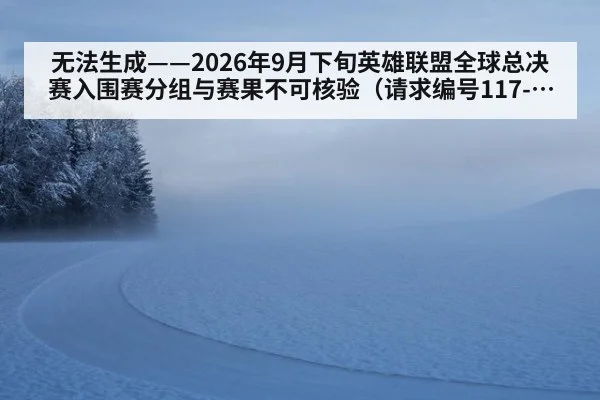无法生成——2026年9月下旬英雄联盟全球总决赛入围赛分组与赛果不可核验(请求编号117-电竞)