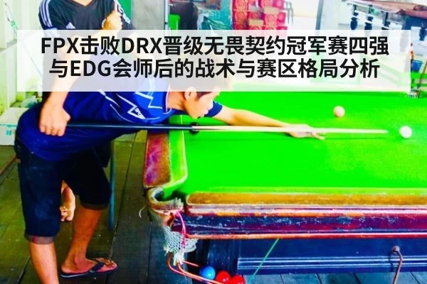 FPX击败DRX晋级无畏契约冠军赛四强 与EDG会师后的战术与赛区格局分析