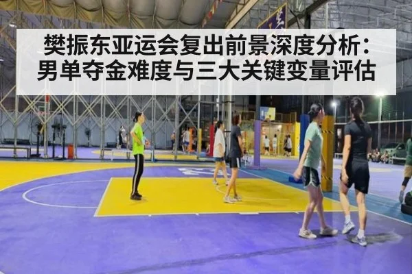 樊振东亚运会复出前景深度分析:男单夺金难度与三大关键变量评估
