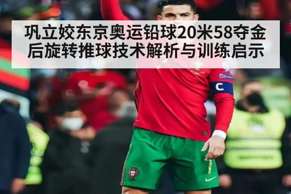 巩立姣东京奥运铅球20米58夺金后旋转推球技术解析与训练启示